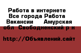 Работа в интернете - Все города Работа » Вакансии   . Амурская обл.,Свободненский р-н